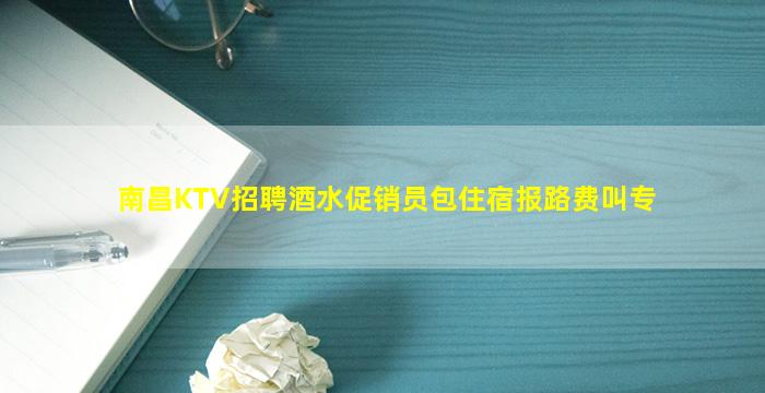 南昌KTV招聘酒水促销员包住宿报路费叫专