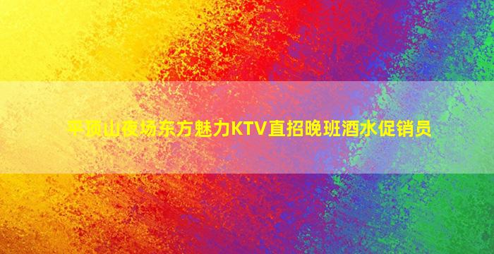 平顶山夜场东方魅力KTV直招晚班酒水促销员